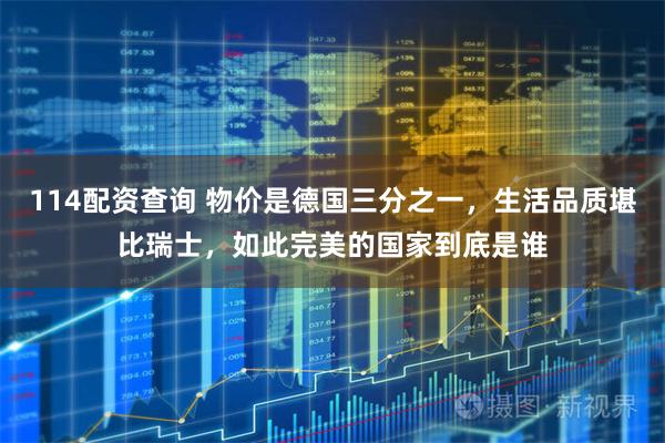 114配资查询 物价是德国三分之一，生活品质堪比瑞士，如此完美的国家到底是谁