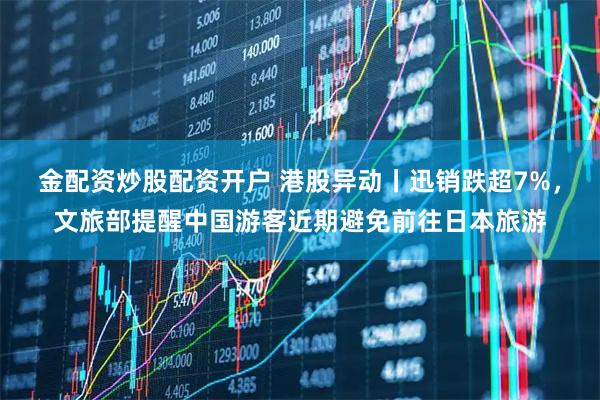 金配资炒股配资开户 港股异动丨迅销跌超7%，文旅部提醒中国游客近期避免前往日本旅游