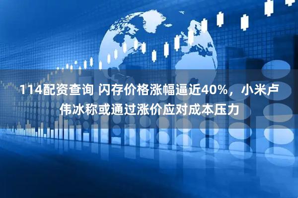 114配资查询 闪存价格涨幅逼近40%，小米卢伟冰称或通过涨价应对成本压力